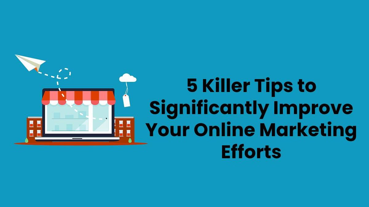 5 Killer Tips to Significantly Improve Your Online Marketing Efforts