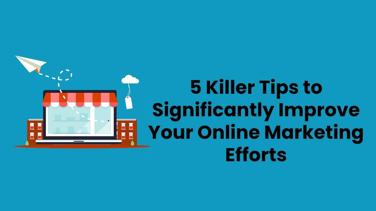 5 Killer Tips to Significantly Improve Your Online Marketing Efforts