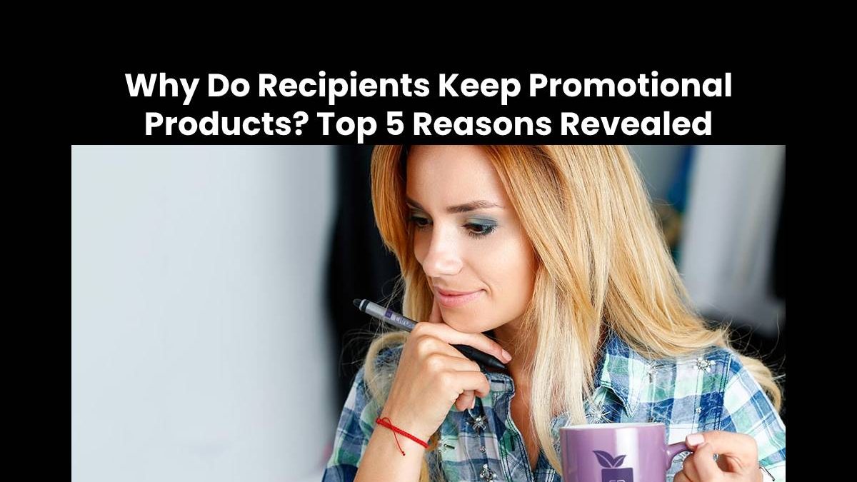 Why Do Recipients Keep Promotional Products? Top 5 Reasons Revealed